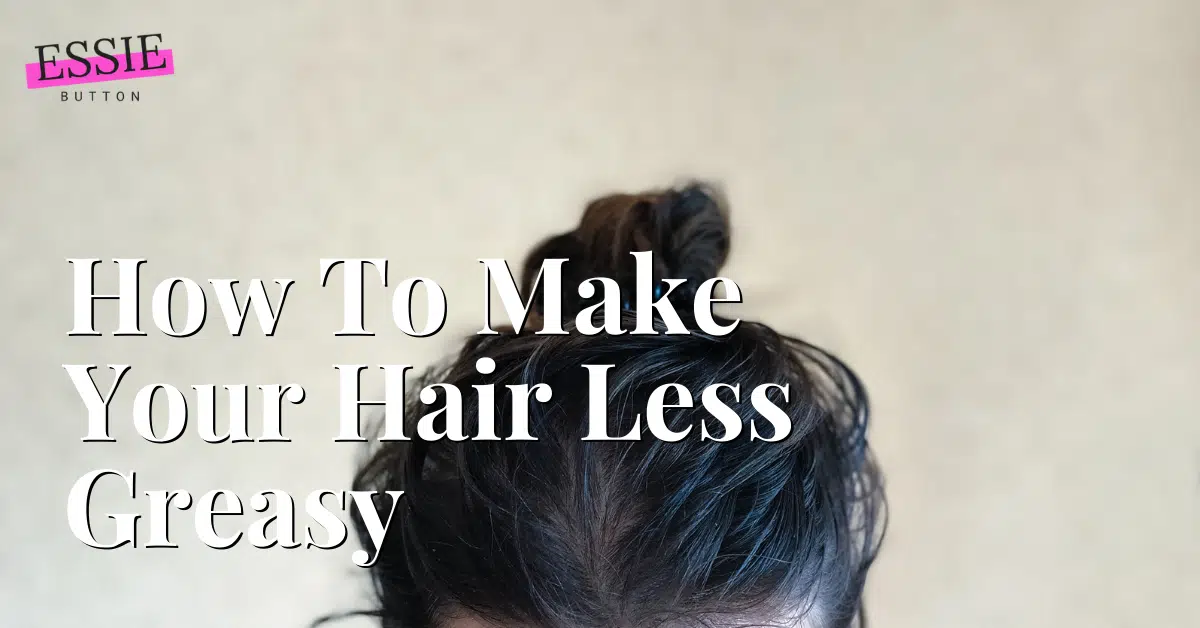 How To Make Your Hair Less Greasy - EssieButton Featured Image